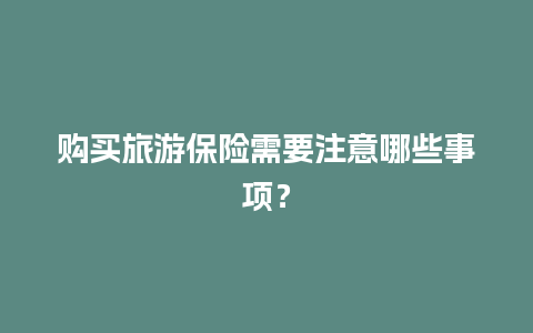 购买旅游保险需要注意哪些事项？