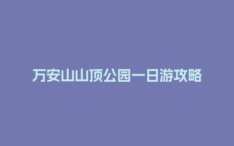 万安山山顶公园一日游攻略