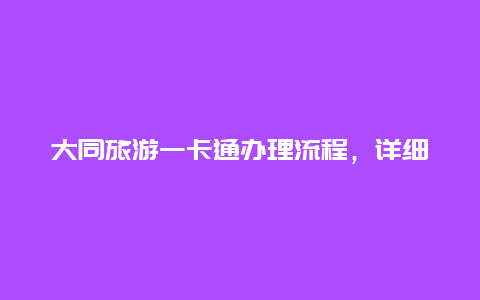 大同旅游一卡通办理流程，详细介绍办理大同旅游一卡通的步骤