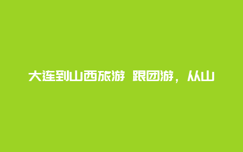 大连到山西旅游 跟团游，从山西运城到大连怎么走又方便，又实惠？