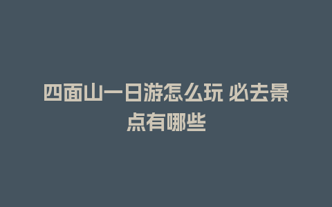 四面山一日游怎么玩 必去景点有哪些