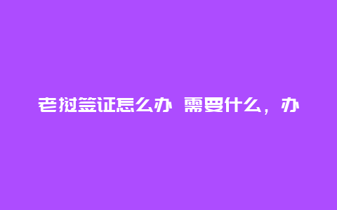 老挝签证怎么办 需要什么，办老挝签证需要多久？