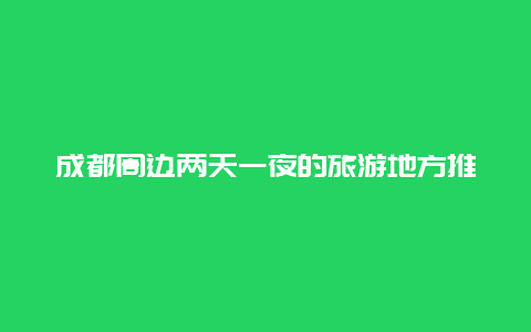 成都周边两天一夜的旅游地方推荐，两天成都周边游哪个地方好？