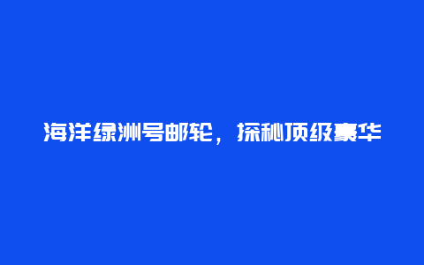 海洋绿洲号邮轮，探秘顶级豪华邮轮的奢华之旅