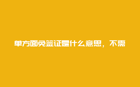 单方面免签证是什么意思，不需要签证安全的国家？