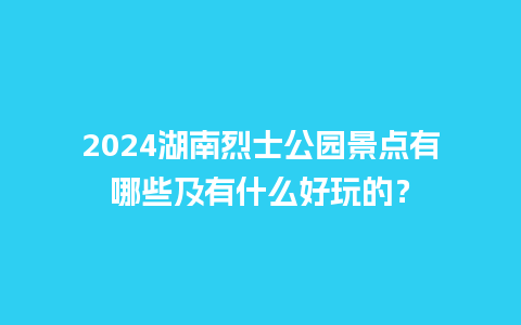 2024湖南烈士公园景点有哪些及有什么好玩的？