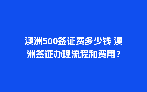 澳洲500签证费多少钱 澳洲签证办理流程和费用？