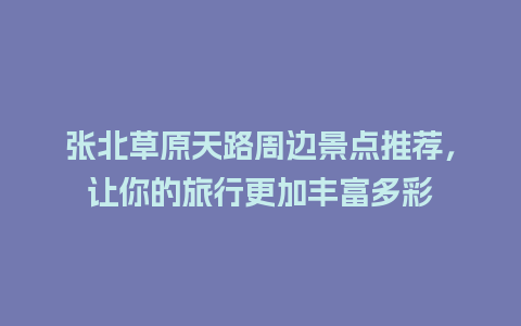 张北草原天路周边景点推荐，让你的旅行更加丰富多彩