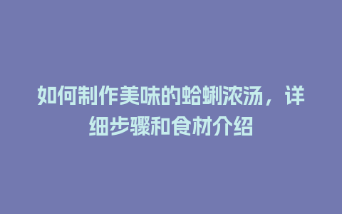 如何制作美味的蛤蜊浓汤，详细步骤和食材介绍