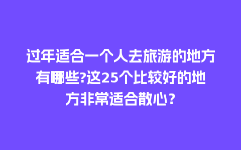 过年适合一个人去旅游的地方有哪些?这25个比较好的地方非常适合散心？