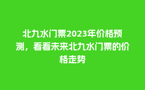 北九水门票2023年价格预测，看看未来北九水门票的价格走势