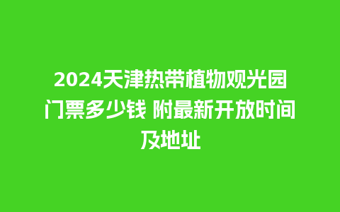 2024天津热带植物观光园门票多少钱 附最新开放时间及地址