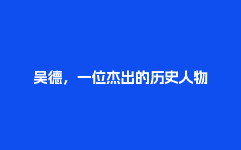 吴德，一位杰出的历史人物