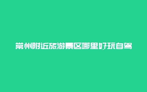 常州附近旅游景区哪里好玩自驾游路线 推荐一个常州周边经典的自驾游线路吧，秋季出发？