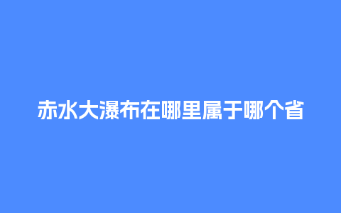 赤水大瀑布在哪里属于哪个省