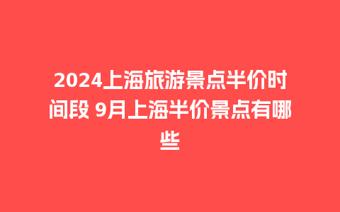 2024上海旅游景点半价时间段 9月上海半价景点有哪些