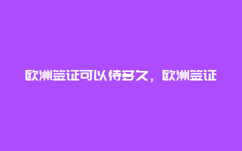 欧洲签证可以待多久，欧洲签证现在可以签吗？