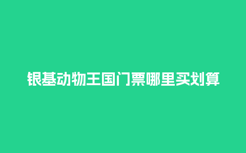 银基动物王国门票哪里买划算