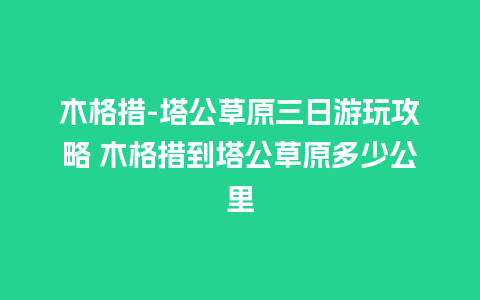 木格措-塔公草原三日游玩攻略 木格措到塔公草原多少公里