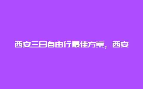 西安三日自由行最佳方案，西安旅游攻略3天住哪里？