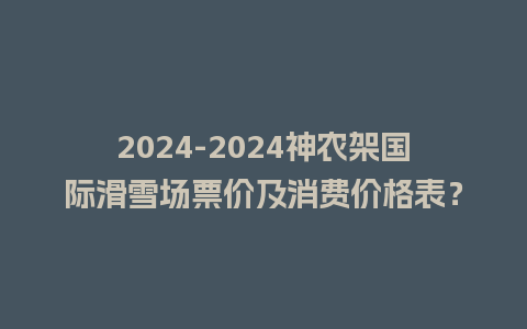 2024-2024神农架国际滑雪场票价及消费价格表？