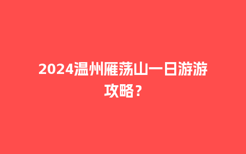 2024温州雁荡山一日游游攻略？