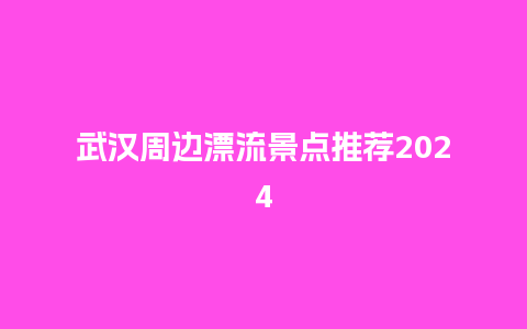 武汉周边漂流景点推荐2024