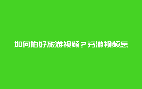 如何拍好旅游视频？穷游视频怎么拍？