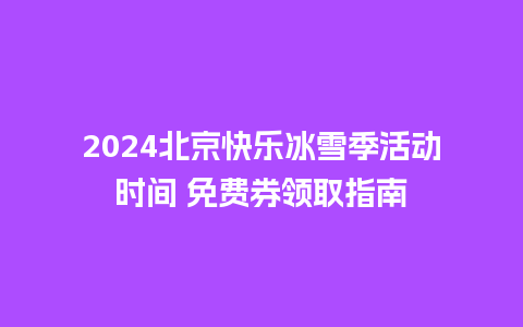 2024北京快乐冰雪季活动时间 免费券领取指南