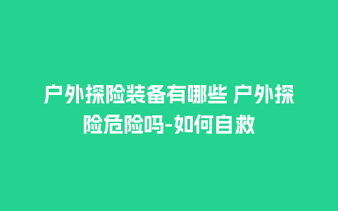 户外探险装备有哪些 户外探险危险吗-如何自救