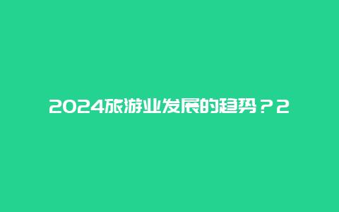 2024旅游业发展的趋势？2024经济复苏哪些行业受益？