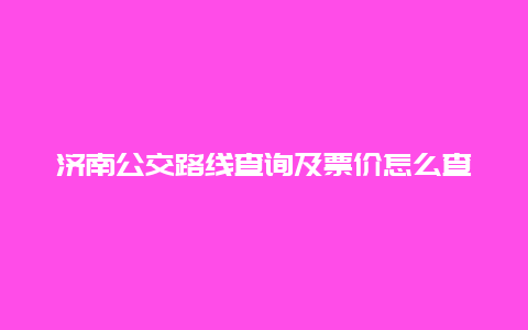 济南公交路线查询及票价怎么查？