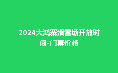 2024大鸿寨滑雪场开放时间-门票价格