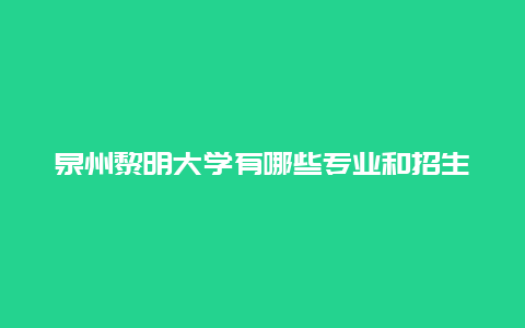 泉州黎明大学有哪些专业和招生政策？