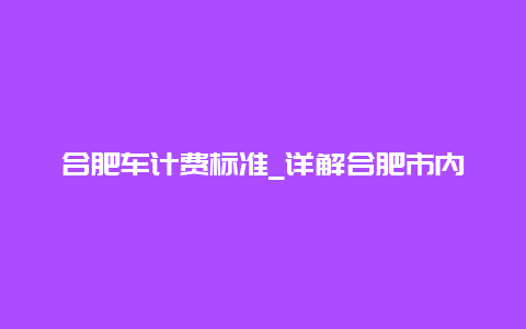 合肥车计费标准_详解合肥市内出租车计价规则