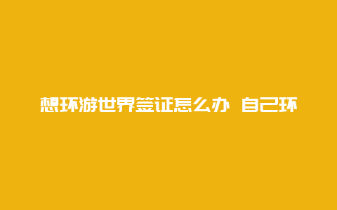 想环游世界签证怎么办 自己环游世界需要哪些手续？