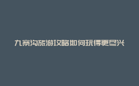 九寨沟旅游攻略如何玩得更尽兴？