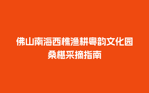 佛山南海西樵渔耕粤韵文化园桑椹采摘指南