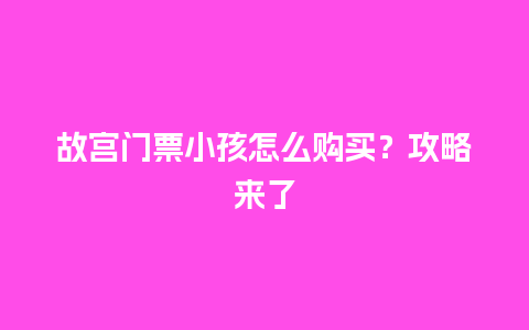 故宫门票小孩怎么购买？攻略来了