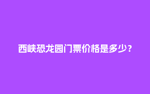 西峡恐龙园门票价格是多少？