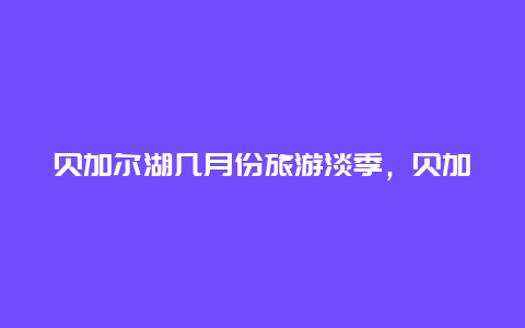 贝加尔湖几月份旅游淡季，贝加尔湖几月份旅游淡季最多