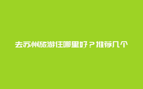 去苏州旅游住哪里好？推荐几个性价比高的住宿地点