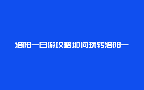 洛阳一日游攻略如何玩转洛阳一天？