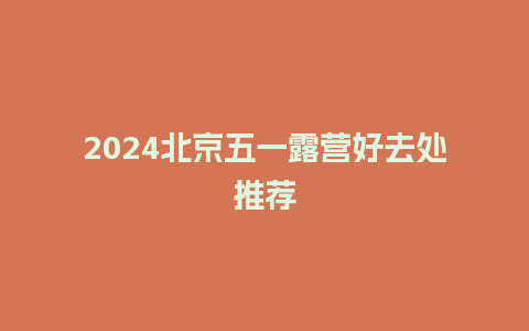 2024北京五一露营好去处推荐