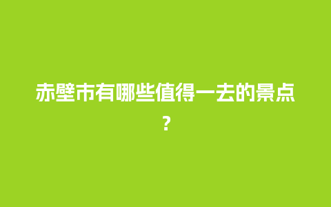 赤壁市有哪些值得一去的景点？