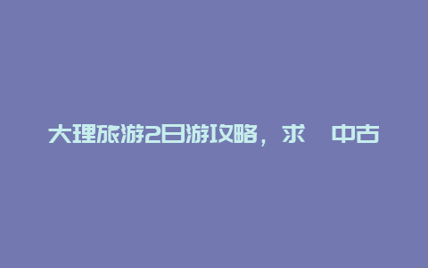 大理旅游2日游攻略，求阆中古城2日游旅游攻略？