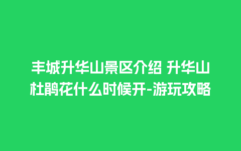 丰城升华山景区介绍 升华山杜鹃花什么时候开-游玩攻略