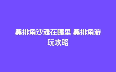 黑排角沙滩在哪里 黑排角游玩攻略