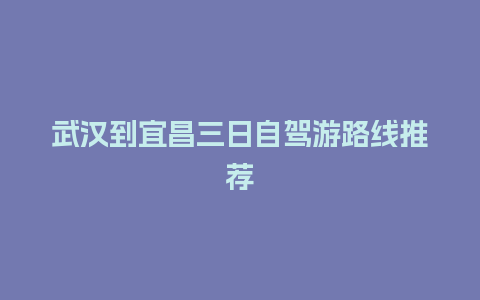 武汉到宜昌三日自驾游路线推荐