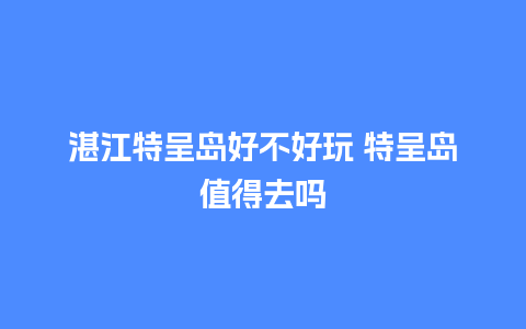 湛江特呈岛好不好玩 特呈岛值得去吗